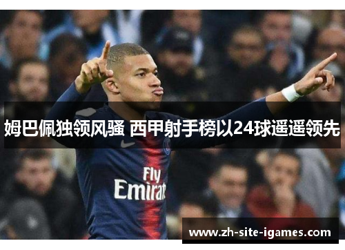 姆巴佩独领风骚 西甲射手榜以24球遥遥领先 姆巴佩独领风骚 西甲射手榜以24球遥遥领先