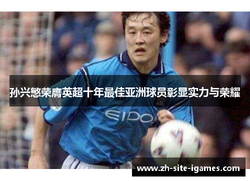 孙兴慜荣膺英超十年最佳亚洲球员彰显实力与荣耀 孙兴慜荣膺英超十年最佳亚洲球员彰显实力与荣耀