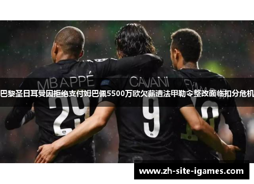 巴黎圣日耳曼因拒绝支付姆巴佩5500万欧欠薪遭法甲勒令整改面临扣分危机 巴黎圣日耳曼因拒绝支付姆巴佩5500万欧欠薪遭法甲勒令整改面临扣分危机