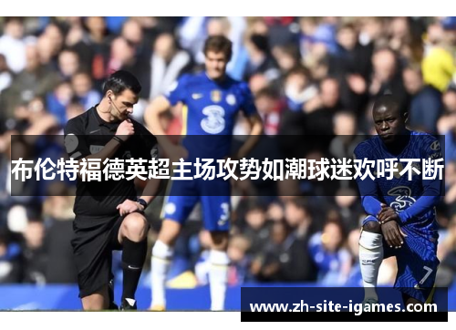 布伦特福德英超主场攻势如潮球迷欢呼不断 布伦特福德英超主场攻势如潮球迷欢呼不断