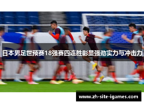 日本男足世预赛18强赛四连胜彰显强劲实力与冲击力
