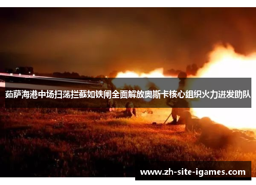 茹萨海港中场扫荡拦截如铁闸全面解放奥斯卡核心组织火力迸发助队 茹萨海港中场扫荡拦截如铁闸全面解放奥斯卡核心组织火力迸发助队