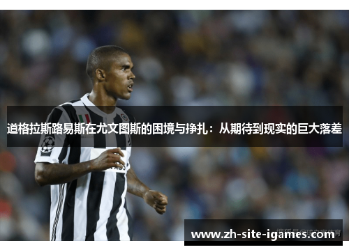 道格拉斯路易斯在尤文图斯的困境与挣扎：从期待到现实的巨大落差