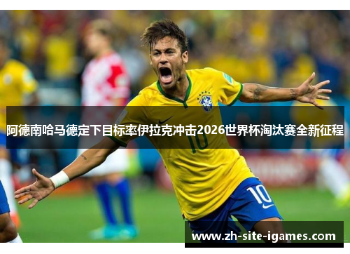 阿德南哈马德定下目标率伊拉克冲击2026世界杯淘汰赛全新征程 阿德南哈马德定下目标率伊拉克冲击2026世界杯淘汰赛全新征程