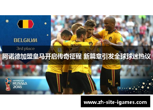 阿诺德加盟皇马开启传奇征程 新篇章引发全球球迷热议