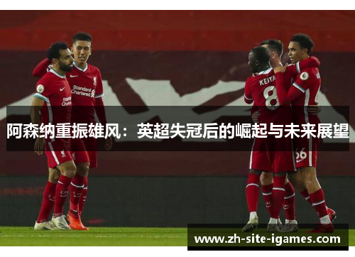 阿森纳重振雄风：英超失冠后的崛起与未来展望