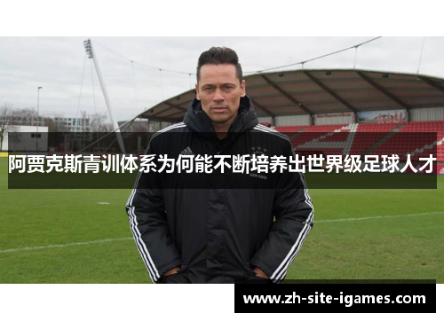 阿贾克斯青训体系为何能不断培养出世界级足球人才 阿贾克斯青训体系为何能不断培养出世界级足球人才