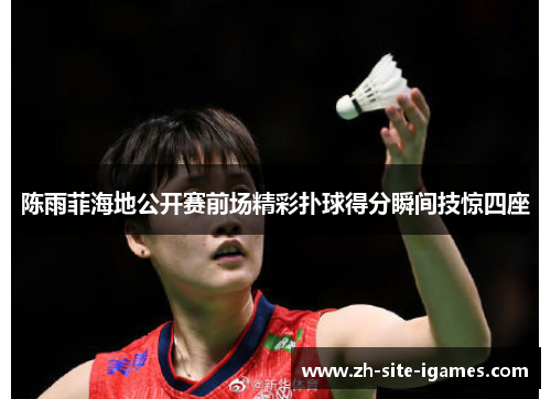 陈雨菲海地公开赛前场精彩扑球得分瞬间技惊四座 陈雨菲海地公开赛前场精彩扑球得分瞬间技惊四座