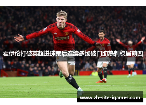 霍伊伦打破英超进球荒后连续多场破门助热刺稳居前四