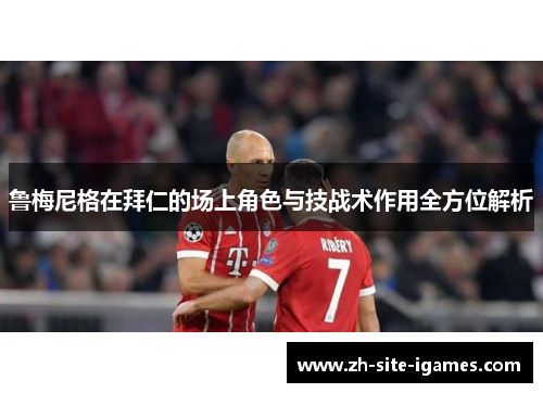 鲁梅尼格在拜仁的场上角色与技战术作用全方位解析