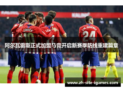 阿尔瓦雷斯正式加盟马竞开启新赛季防线重建篇章 阿尔瓦雷斯正式加盟马竞开启新赛季防线重建篇章