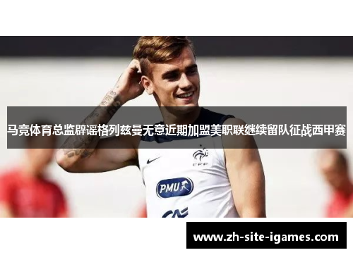 马竞体育总监辟谣格列兹曼无意近期加盟美职联继续留队征战西甲赛 马竞体育总监辟谣格列兹曼无意近期加盟美职联继续留队征战西甲赛