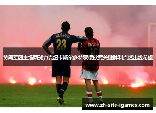 黄黑军团主场两球力克纽卡斯尔多特蒙德欧冠关键胜利点燃出线希望 黄黑军团主场两球力克纽卡斯尔多特蒙德欧冠关键胜利点燃出线希望
