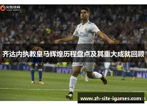 齐达内执教皇马辉煌历程盘点及其重大成就回顾 齐达内执教皇马辉煌历程盘点及其重大成就回顾