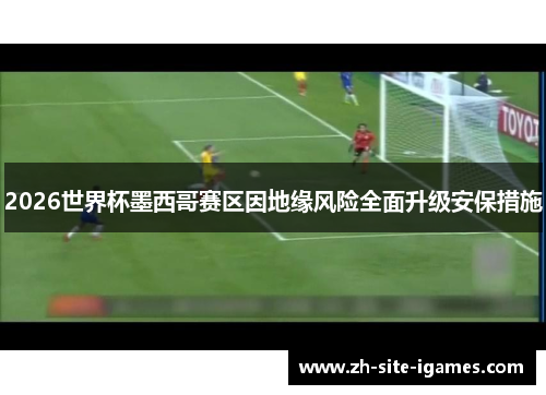 2026世界杯墨西哥赛区因地缘风险全面升级安保措施 2026世界杯墨西哥赛区因地缘风险全面升级安保措施