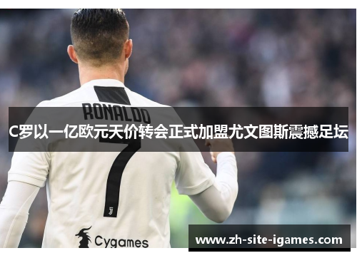 C罗以一亿欧元天价转会正式加盟尤文图斯震撼足坛 C罗以一亿欧元天价转会正式加盟尤文图斯震撼足坛
