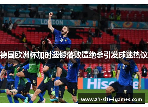 德国欧洲杯加时遗憾落败遭绝杀引发球迷热议 德国欧洲杯加时遗憾落败遭绝杀引发球迷热议
