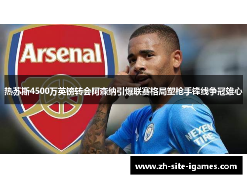 热苏斯4500万英镑转会阿森纳引爆联赛格局塑枪手锋线争冠雄心 热苏斯4500万英镑转会阿森纳引爆联赛格局塑枪手锋线争冠雄心