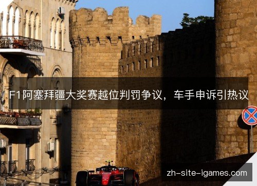 F1阿塞拜疆大奖赛越位判罚争议,车手申诉引热议 F1阿塞拜疆大奖赛越位判罚争议,车手申诉引热议