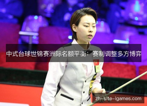 中式台球世锦赛洲际名额平衡:赛制调整多方博弈 中式台球世锦赛洲际名额平衡:赛制调整多方博弈